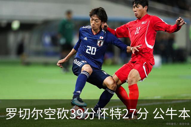 罗切尔空砍39分怀特27分 公牛本赛季三杀黄蜂